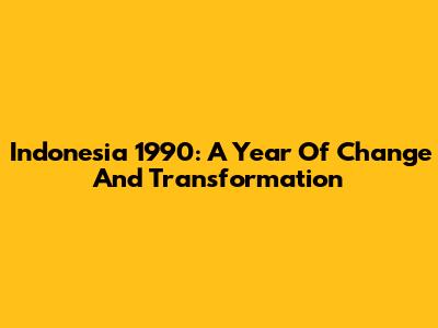 Indonesia 1990: A Year Of Change And Transformation