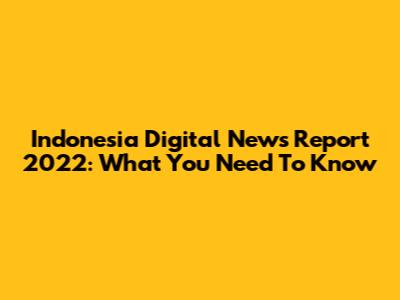Indonesia Digital News Report 2022: What You Need To Know