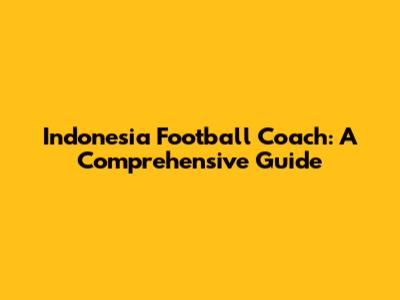 Indonesia Football Coach: A Comprehensive Guide