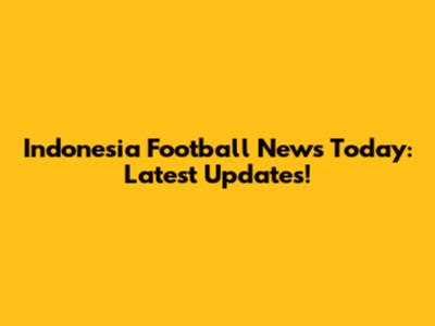 Indonesia Football News Today: Latest Updates!