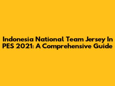 Indonesia National Team Jersey In PES 2021: A Comprehensive Guide