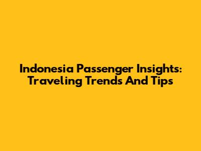 Indonesia Passenger Insights: Traveling Trends And Tips