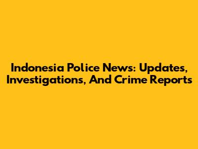 Indonesia Police News: Updates, Investigations, And Crime Reports