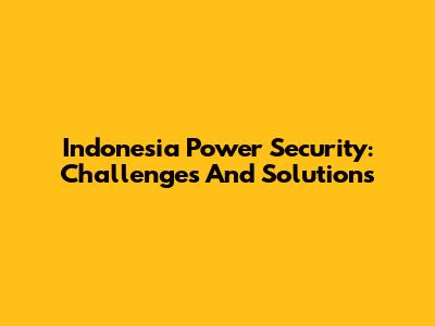 Indonesia Power Security: Challenges And Solutions