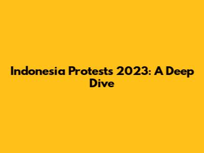 Indonesia Protests 2023: A Deep Dive