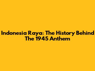 Indonesia Raya: The History Behind The 1945 Anthem
