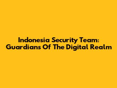 Indonesia Security Team: Guardians Of The Digital Realm
