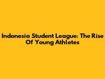Indonesia Student League: The Rise Of Young Athletes