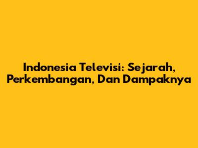 Indonesia Televisi: Sejarah, Perkembangan, Dan Dampaknya