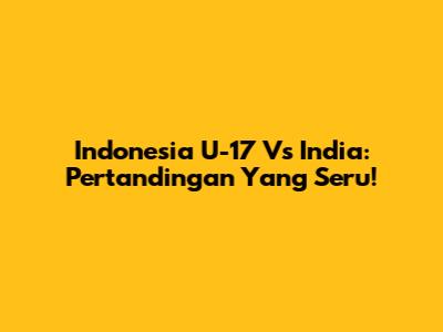 Indonesia U-17 Vs India: Pertandingan Yang Seru!