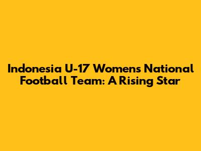 Indonesia U-17 Women's National Football Team: A Rising Star