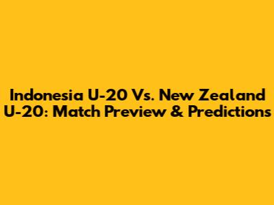 Indonesia U-20 Vs. New Zealand U-20: Match Preview & Predictions