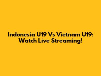 Indonesia U19 Vs Vietnam U19: Watch Live Streaming!
