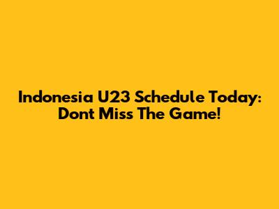 Indonesia U23 Schedule Today: Don't Miss The Game!