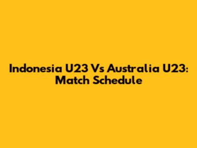 Indonesia U23 Vs Australia U23: Match Schedule