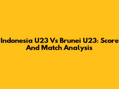 Indonesia U23 Vs Brunei U23: Score And Match Analysis