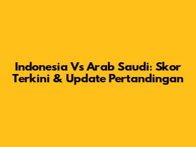 Indonesia Vs Arab Saudi: Skor Terkini & Update Pertandingan