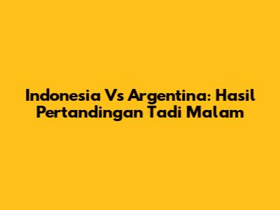 Indonesia Vs Argentina: Hasil Pertandingan Tadi Malam