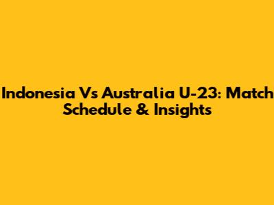Indonesia Vs Australia U-23: Match Schedule & Insights