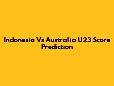 Indonesia Vs Australia U23 Score Prediction