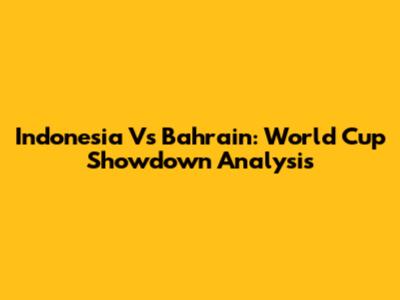 Indonesia Vs Bahrain: World Cup Showdown Analysis