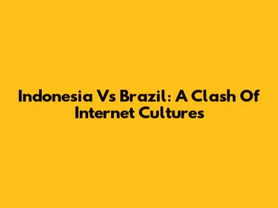 Indonesia Vs Brazil: A Clash Of Internet Cultures