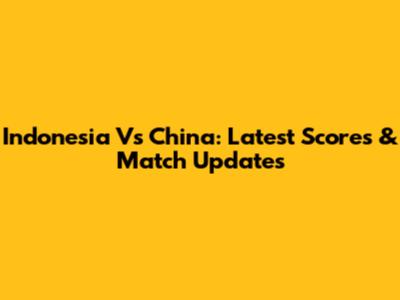 Indonesia Vs China: Latest Scores & Match Updates