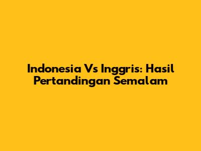 Indonesia Vs Inggris: Hasil Pertandingan Semalam