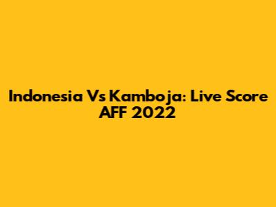 Indonesia Vs Kamboja: Live Score AFF 2022