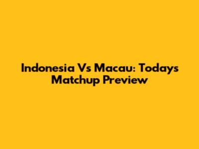 Indonesia Vs Macau: Today's Matchup Preview