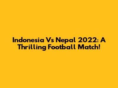 Indonesia Vs Nepal 2022: A Thrilling Football Match!