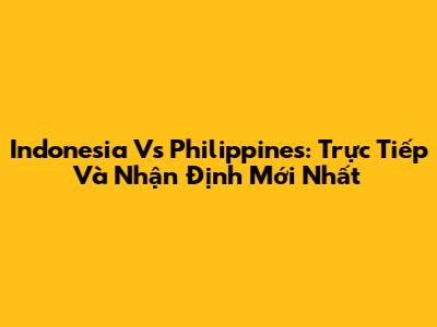 Indonesia Vs Philippines: Trực Tiếp Và Nhận Định Mới Nhất