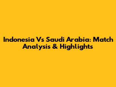 Indonesia Vs Saudi Arabia: Match Analysis & Highlights