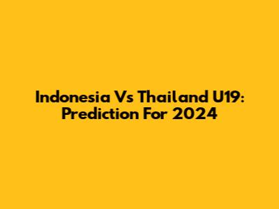 Indonesia Vs Thailand U19: Prediction For 2024