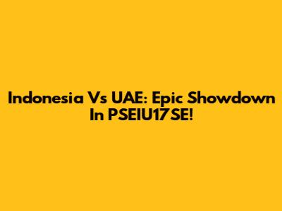 Indonesia Vs UAE: Epic Showdown In PSEIU17SE!