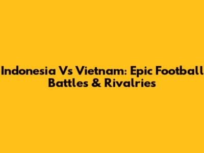 Indonesia Vs Vietnam: Epic Football Battles & Rivalries