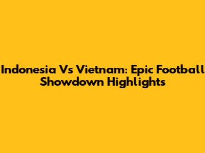 Indonesia Vs Vietnam: Epic Football Showdown Highlights