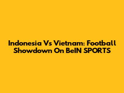 Indonesia Vs Vietnam: Football Showdown On BeIN SPORTS