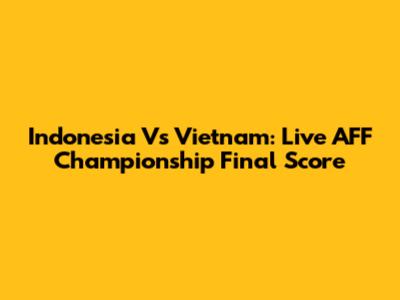 Indonesia Vs Vietnam: Live AFF Championship Final Score