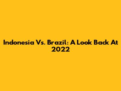 Indonesia Vs. Brazil: A Look Back At 2022