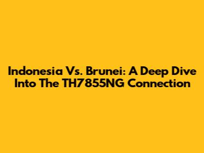 Indonesia Vs. Brunei: A Deep Dive Into The TH7855NG Connection