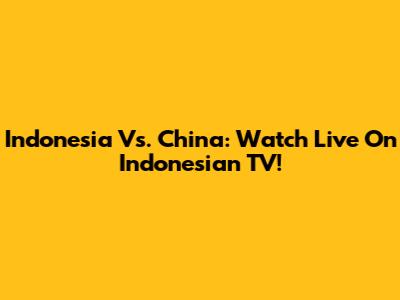 Indonesia Vs. China: Watch Live On Indonesian TV!