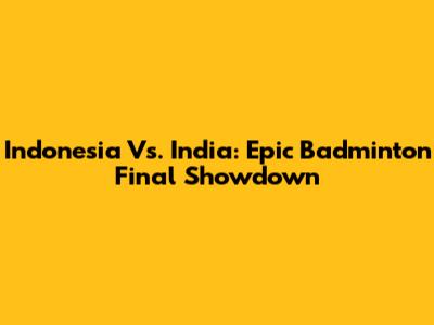 Indonesia Vs. India: Epic Badminton Final Showdown