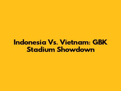 Indonesia Vs. Vietnam: GBK Stadium Showdown