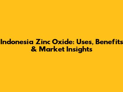 Indonesia Zinc Oxide: Uses, Benefits & Market Insights