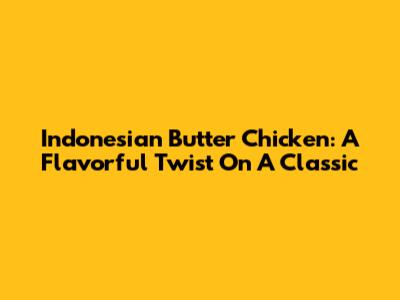 Indonesian Butter Chicken: A Flavorful Twist On A Classic