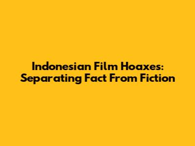Indonesian Film Hoaxes: Separating Fact From Fiction