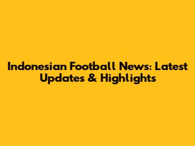 Indonesian Football News: Latest Updates & Highlights