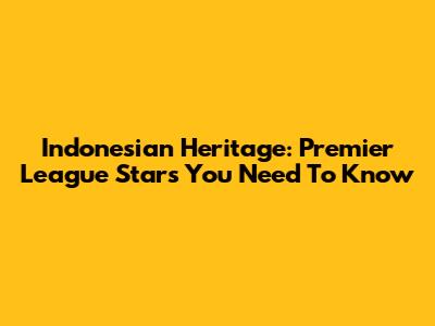 Indonesian Heritage: Premier League Stars You Need To Know