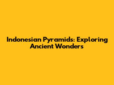 Indonesian Pyramids: Exploring Ancient Wonders